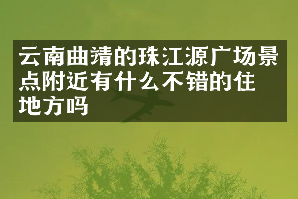 云南曲靖的珠江源广场景点附近有什么不错的住的地方吗