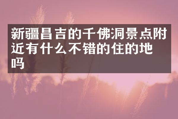 新疆昌吉的千佛洞景点附近有什么不错的住的地方吗