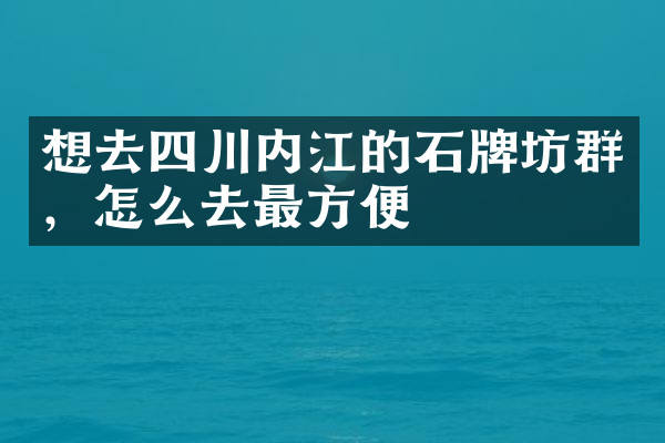 想去四川内江的石牌坊群，怎么去最方便