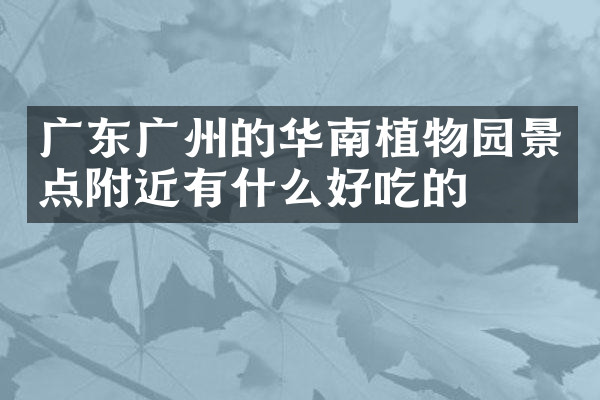 广东广州的华南植物园景点附近有什么好吃的