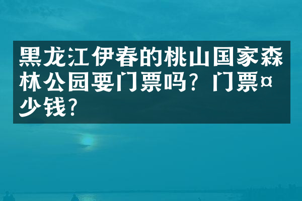 黑龙江伊春的桃山国家森林公园要门票吗？门票多少钱？