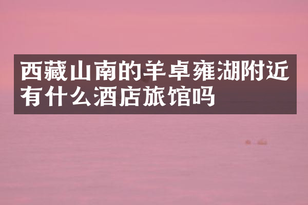 西藏山南的羊卓雍湖附近有什么酒店旅馆吗