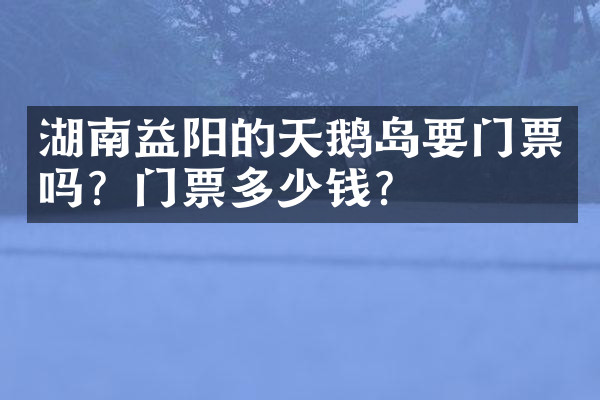 湖南益阳的天鹅岛要门票吗？门票多少钱？