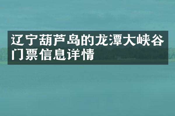 辽宁葫芦岛的龙潭大峡谷门票信息详情
