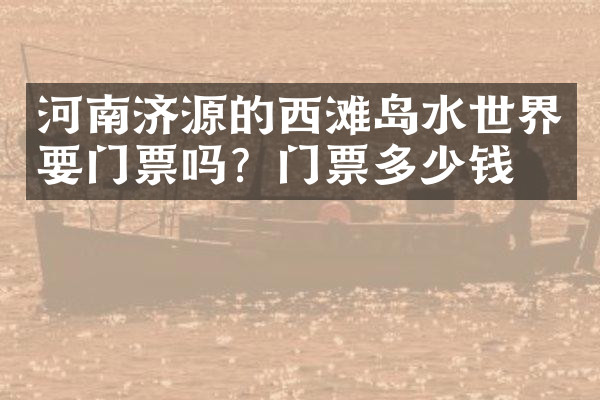 河南济源的西滩岛水世界要门票吗？门票多少钱？