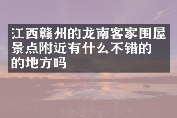 江西赣州的龙南客家围屋景点附近有什么不错的住的地方吗