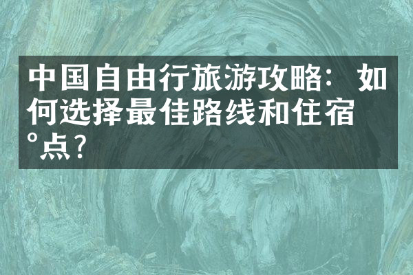 中国自由行旅游攻略：如何选择最佳路线和住宿地点？