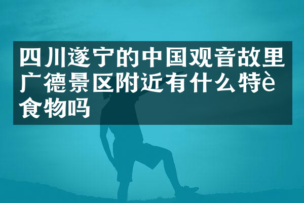 四川遂宁的中国观音故里广德景区附近有什么特色食物吗