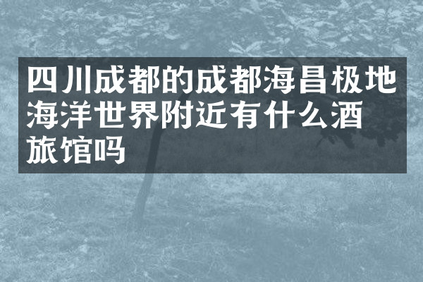 四川成都的成都海昌极地海洋世界附近有什么酒店旅馆吗
