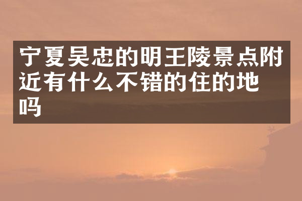 宁夏吴忠的明王陵景点附近有什么不错的住的地方吗