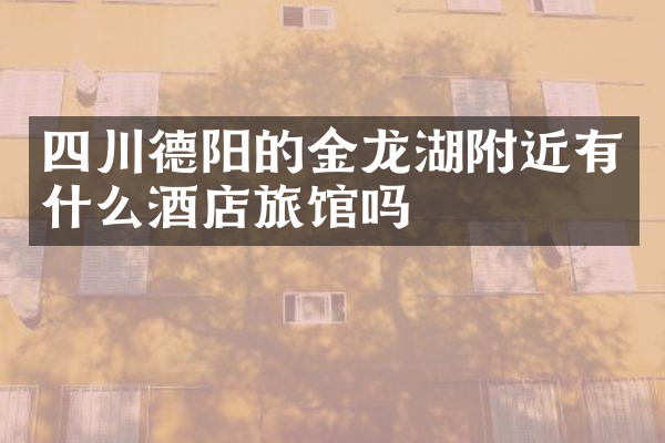 四川德阳的金龙湖附近有什么酒店旅馆吗