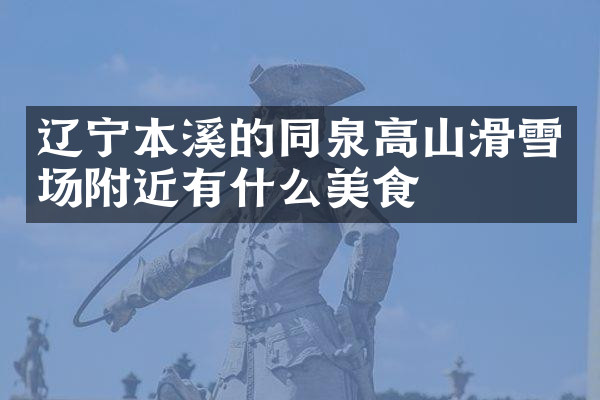 辽宁本溪的同泉高山滑雪场附近有什么美食