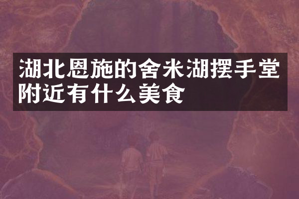 湖北恩施的舍米湖摆手堂附近有什么美食