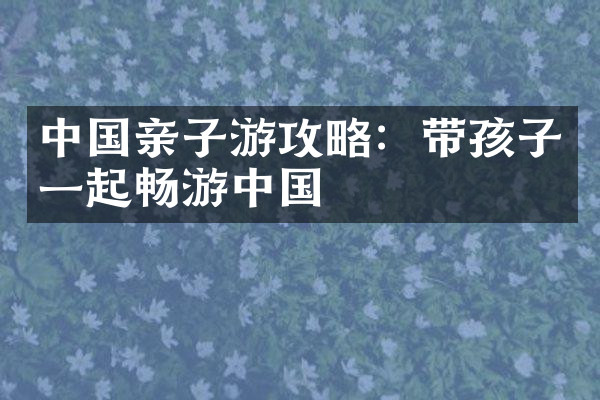 中国亲子游攻略：带孩子一起畅游中国