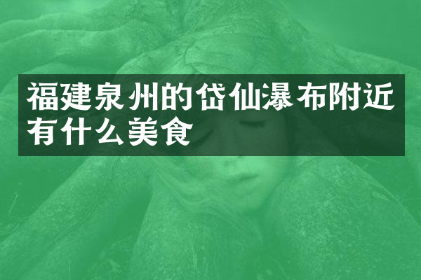福建泉州的岱仙瀑布附近有什么美食