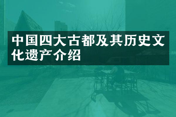 中国四大古都及其历史文化遗产介绍