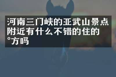 河南三门峡的亚武山景点附近有什么不错的住的地方吗