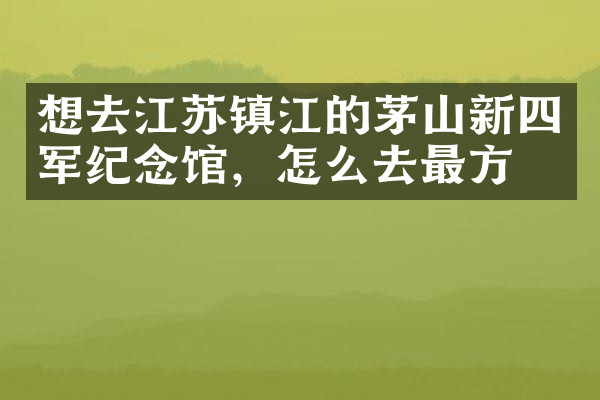 想去江苏镇江的茅山新四军纪念馆，怎么去最方便