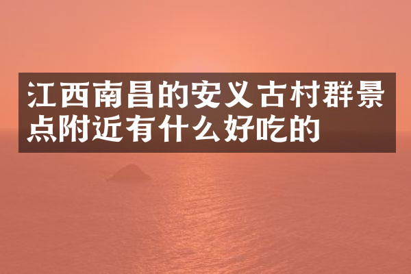 江西南昌的安义古村群景点附近有什么好吃的
