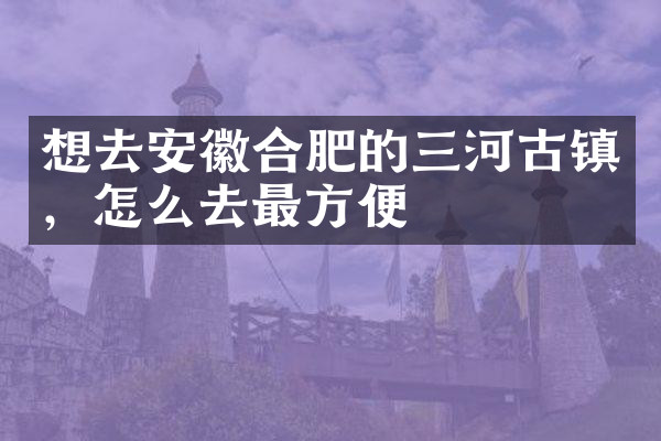 想去安徽合肥的三河古镇，怎么去最方便
