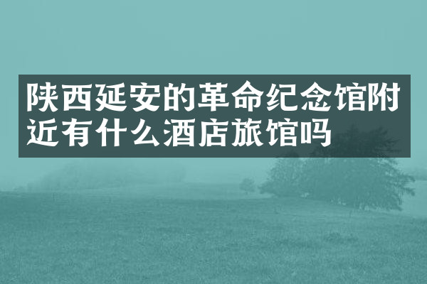 陕西延安的革命纪念馆附近有什么酒店旅馆吗