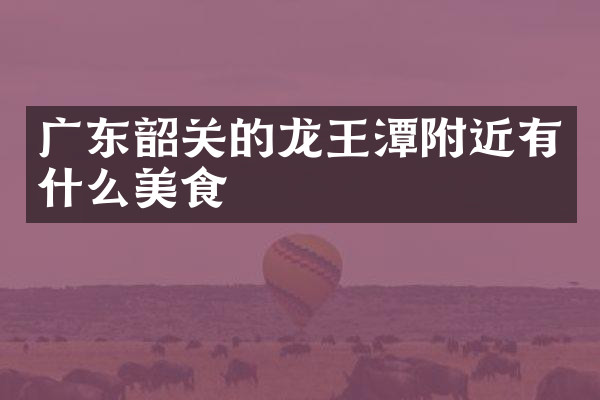 广东韶关的龙王潭附近有什么美食