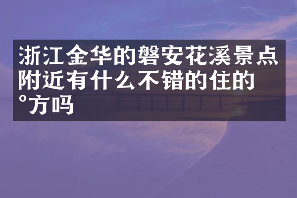 浙江金华的磐安花溪景点附近有什么不错的住的地方吗
