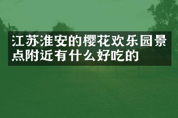 江苏淮安的樱花欢乐园景点附近有什么好吃的