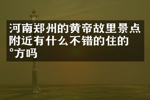 河南郑州的黄帝故里景点附近有什么不错的住的地方吗