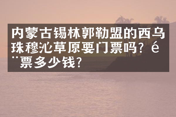 内蒙古锡林郭勒盟的西乌珠穆沁草原要门票吗？门票多少钱？