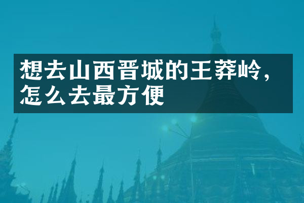 想去山西晋城的王莽岭，怎么去最方便