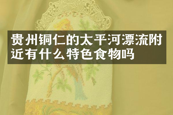 贵州铜仁的太平河漂流附近有什么特色食物吗