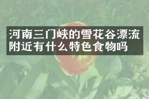 河南三门峡的雪花谷漂流附近有什么特色食物吗