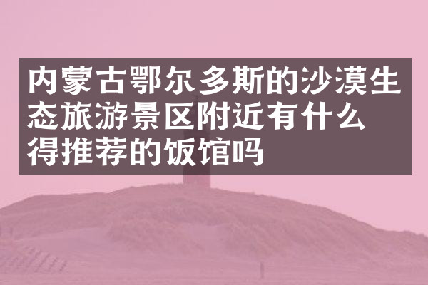 内蒙古鄂尔多斯的沙漠生态旅游景区附近有什么值得推荐的饭馆吗