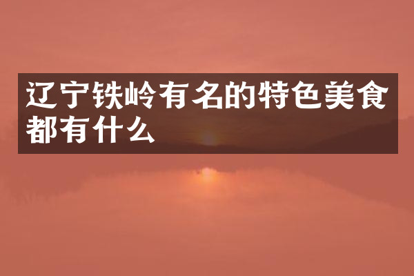 辽宁铁岭有名的特色美食都有什么