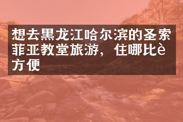 想去黑龙江哈尔滨的圣索菲亚教堂旅游，住哪比较方便