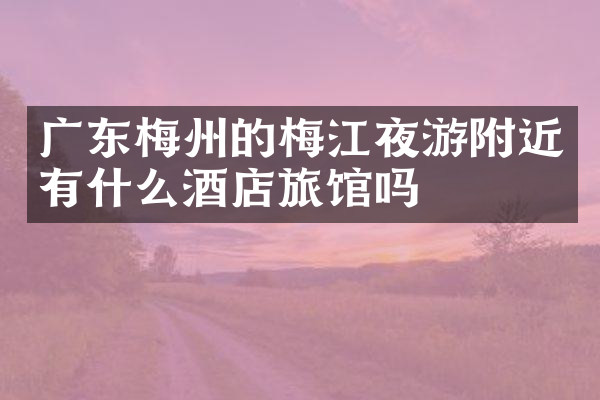广东梅州的梅江夜游附近有什么酒店旅馆吗