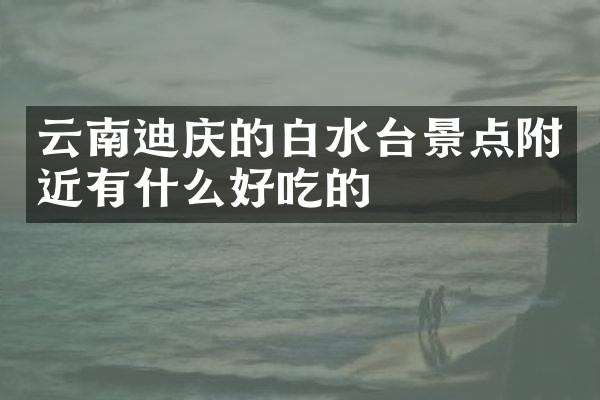云南迪庆的白水台景点附近有什么好吃的
