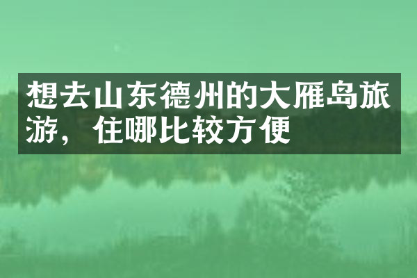 想去山东德州的大雁岛旅游，住哪比较方便