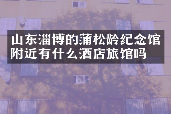 山东淄博的蒲松龄纪念馆附近有什么酒店旅馆吗