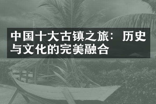 中国十大古镇之旅：历史与文化的完美融合