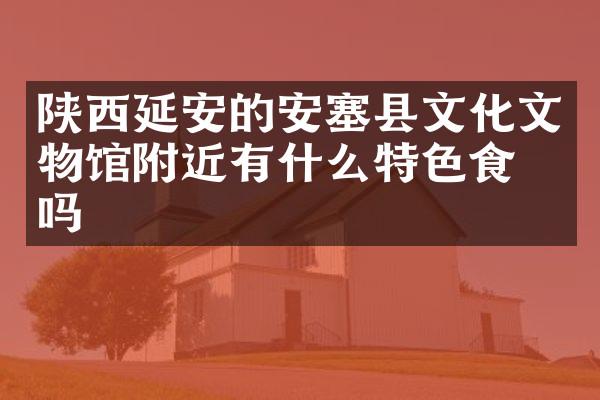 陕西延安的安塞县文化文物馆附近有什么特色食物吗