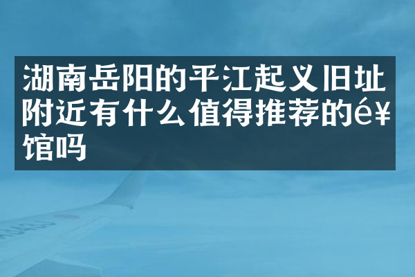 湖南岳阳的平江起义旧址附近有什么值得推荐的饭馆吗