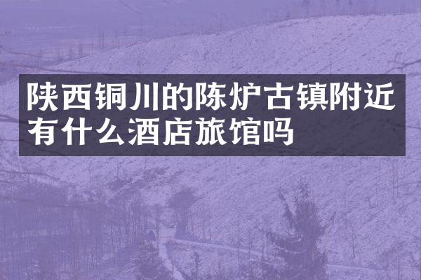 陕西铜川的陈炉古镇附近有什么酒店旅馆吗