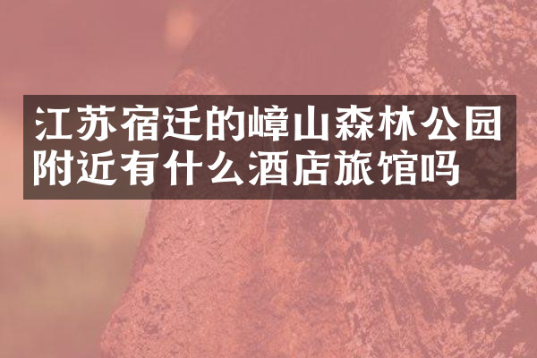 江苏宿迁的嶂山森林公园附近有什么酒店旅馆吗
