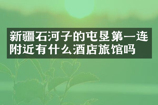 新疆石河子的屯垦第一连附近有什么酒店旅馆吗