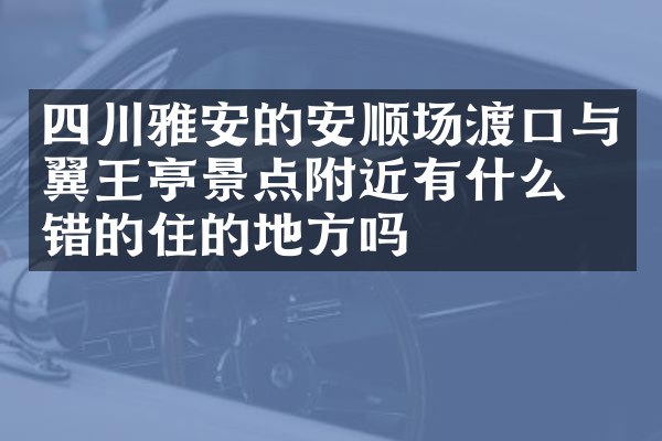 四川雅安的安顺场渡口与翼王亭景点附近有什么不错的住的地方吗