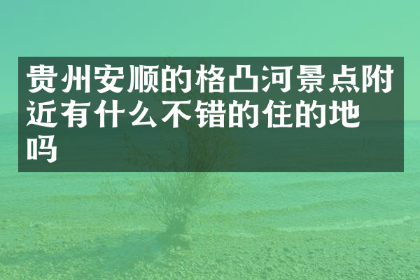 贵州安顺的格凸河景点附近有什么不错的住的地方吗