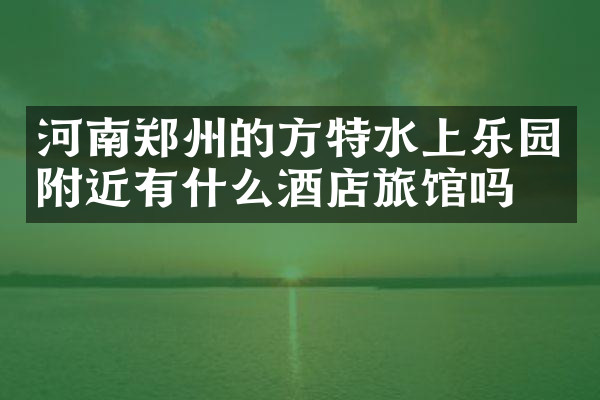 河南郑州的方特水上乐园附近有什么酒店旅馆吗