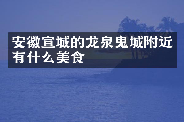 安徽宣城的龙泉鬼城附近有什么美食